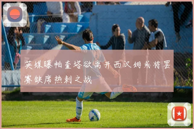 英媒曝帕奎塔欲离开西汉姆或将罢赛缺席热刺之战