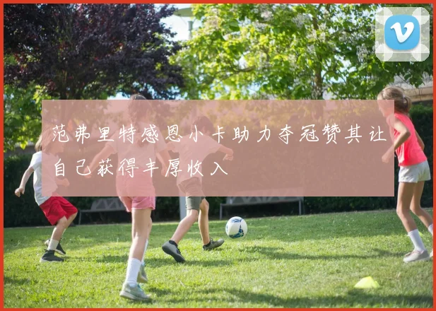 范弗里特感恩小卡助力夺冠赞其让自己获得丰厚收入