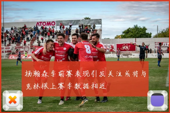 杨瀚森季前赛表现引发关注或将与克林根上赛季数据相近