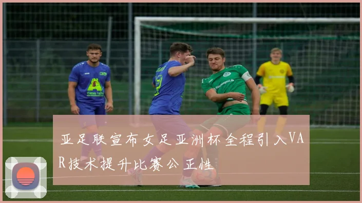亚足联宣布女足亚洲杯全程引入VAR技术提升比赛公正性