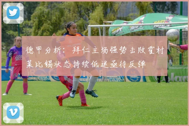 德甲分析：拜仁主场强势击败霍村莱比锡状态持续低迷亟待反弹