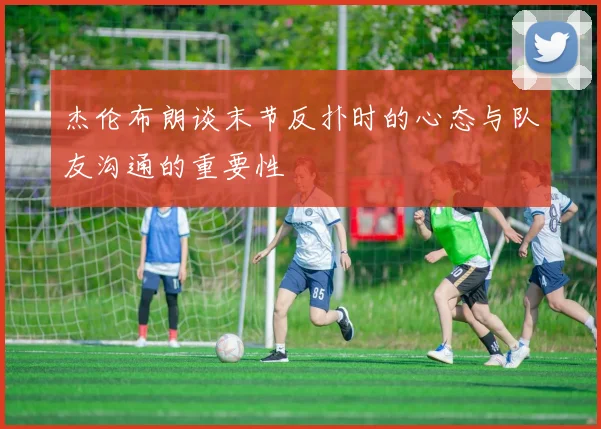 杰伦布朗谈末节反扑时的心态与队友沟通的重要性