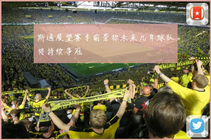 斯通展望赛季前景称未来几年球队将持续争冠