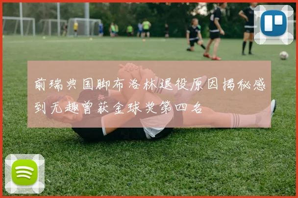 前瑞典国脚布洛林退役原因揭秘感到无趣曾获金球奖第四名