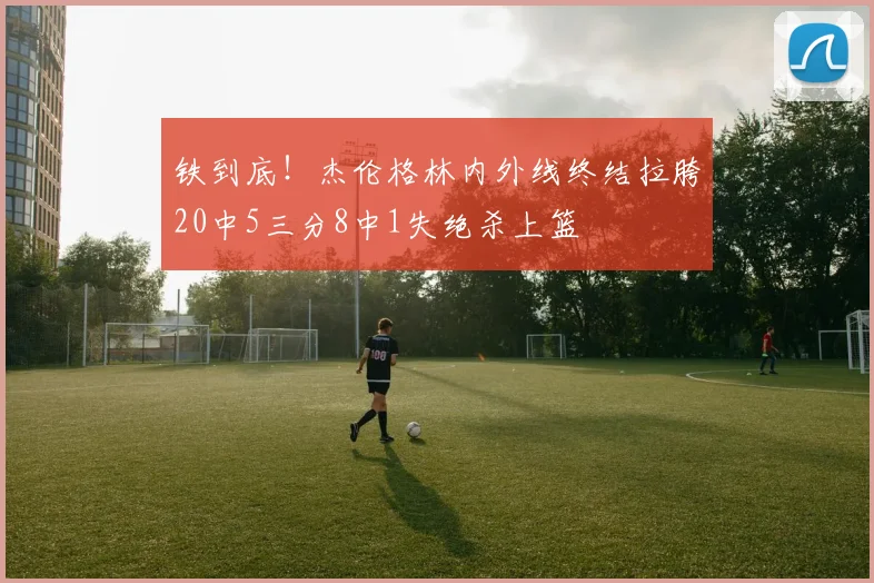 铁到底！杰伦格林内外线终结拉胯20中5三分8中1失绝杀上篮