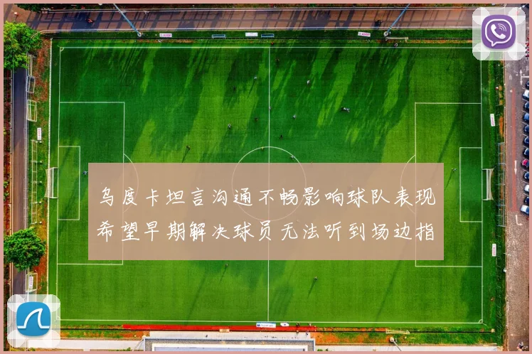 乌度卡坦言沟通不畅影响球队表现希望早期解决球员无法听到场边指令