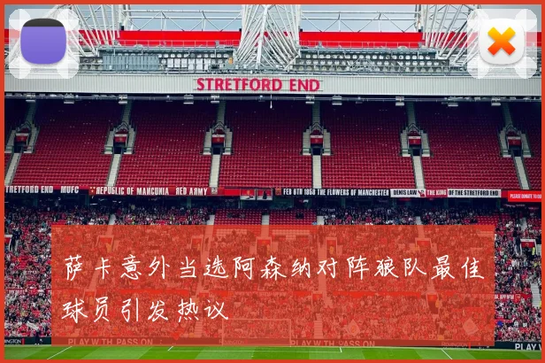 萨卡意外当选阿森纳对阵狼队最佳球员引发热议