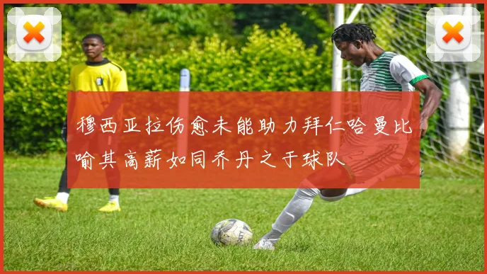 穆西亚拉伤愈未能助力拜仁哈曼比喻其高薪如同乔丹之于球队