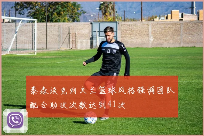 泰森谈克利夫兰篮球风格强调团队配合助攻次数达到41次