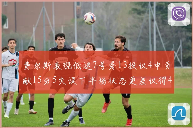 费尔斯表现低迷7号秀13投仅4中贡献15分5失误下半场状态更差仅得4分