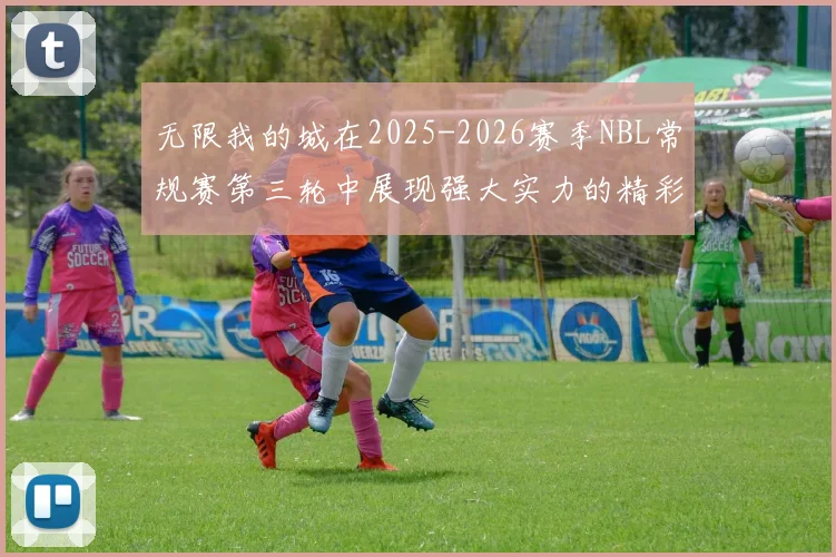 无限我的城在2025-2026赛季NBL常规赛第三轮中展现强大实力的精彩战报