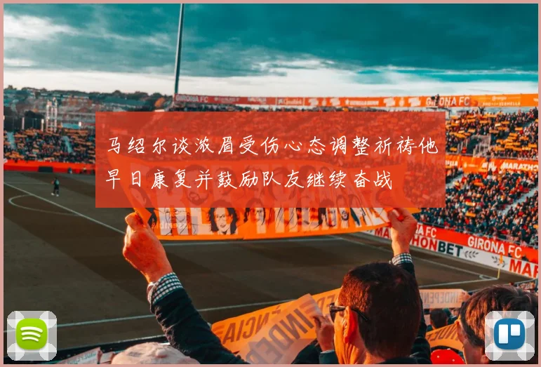 马绍尔谈浓眉受伤心态调整祈祷他早日康复并鼓励队友继续奋战