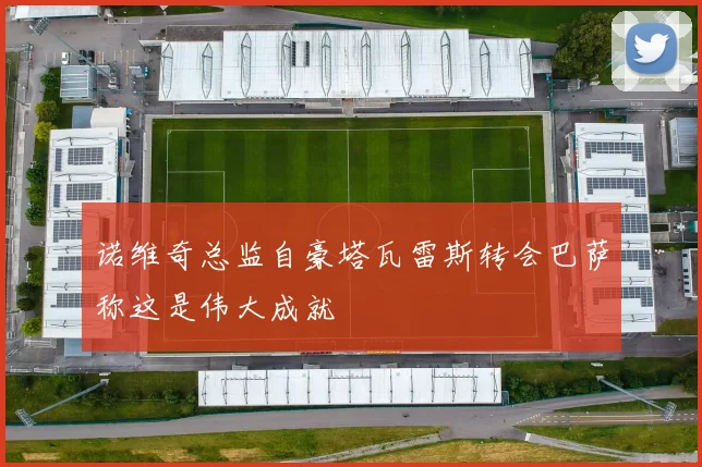 诺维奇总监自豪塔瓦雷斯转会巴萨称这是伟大成就