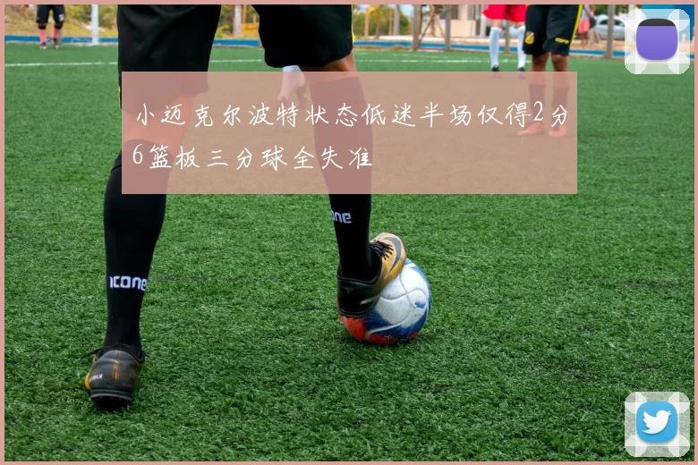 小迈克尔波特状态低迷半场仅得2分6篮板三分球全失准