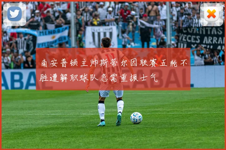 南安普顿主帅斯蒂尔因联赛五轮不胜遭解职球队急需重振士气