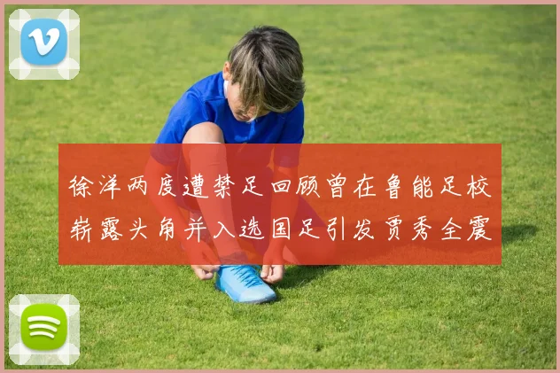 徐洋两度遭禁足回顾曾在鲁能足校崭露头角并入选国足引发贾秀全震惊