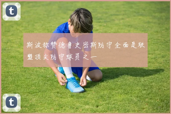 斯波称赞德鲁史密斯防守全面是联盟顶尖防守球员之一